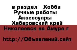  в раздел : Хобби. Ручные работы » Аксессуары . Хабаровский край,Николаевск-на-Амуре г.